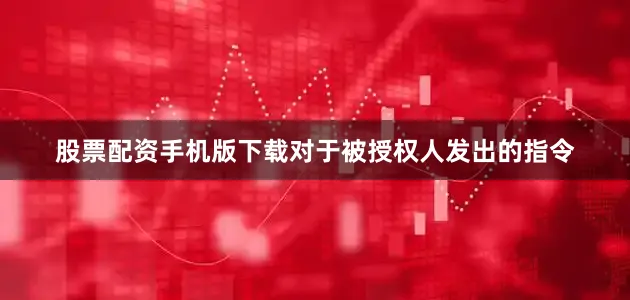 股票配资手机版下载对于被授权人发出的指令
