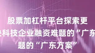 股票加杠杆平台探索更多解决科技企业融资难题的“广东方案”
