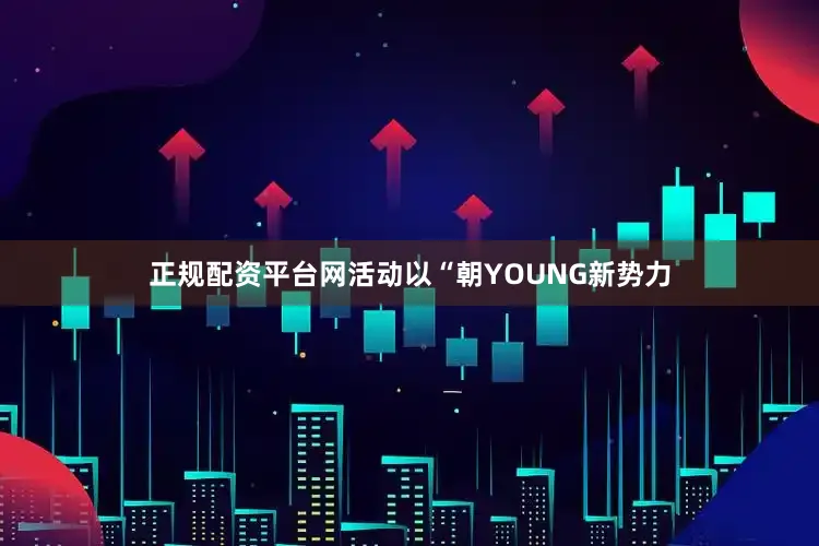 正规配资平台网活动以“朝YOUNG新势力