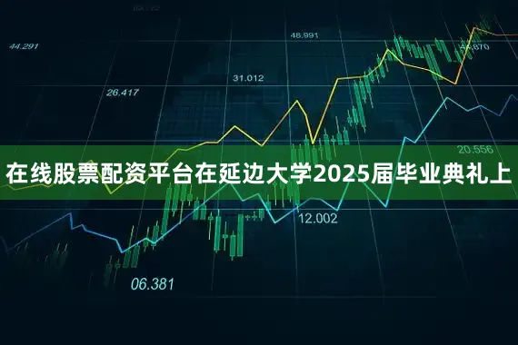在线股票配资平台在延边大学2025届毕业典礼上