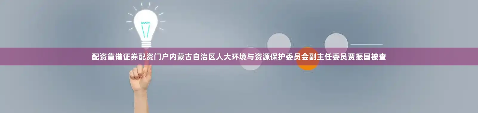配资靠谱证券配资门户内蒙古自治区人大环境与资源保护委员会副主任委员贾振国被查