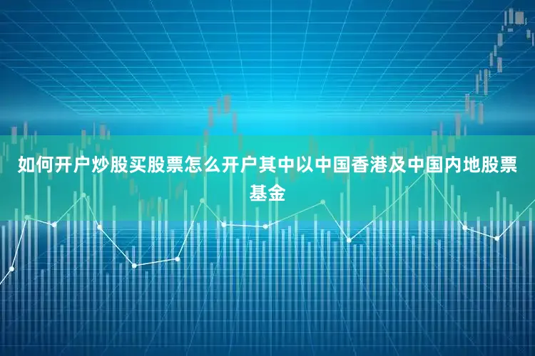 如何开户炒股买股票怎么开户其中以中国香港及中国内地股票基金