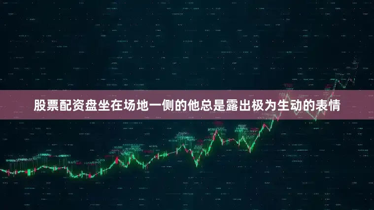 股票配资盘坐在场地一侧的他总是露出极为生动的表情