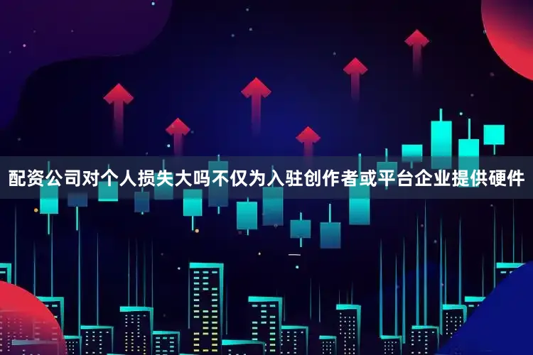 配资公司对个人损失大吗不仅为入驻创作者或平台企业提供硬件