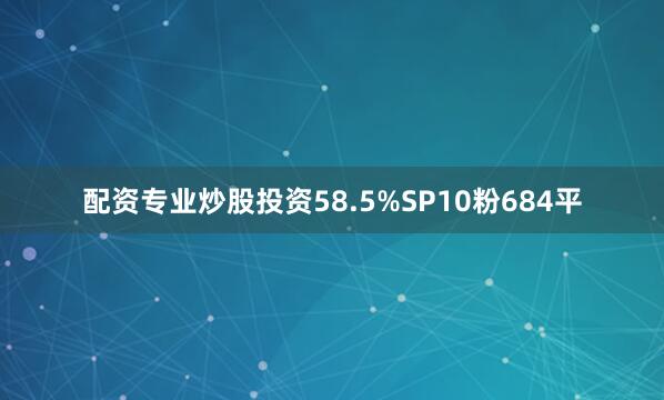 配资专业炒股投资58.5%SP10粉684平