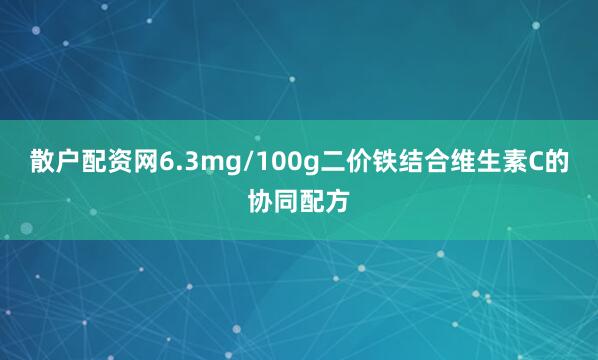 散户配资网6.3mg/100g二价铁结合维生素C的协同配方