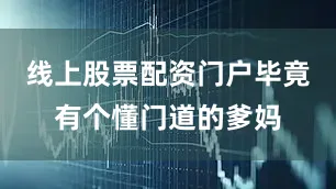 线上股票配资门户毕竟有个懂门道的爹妈
