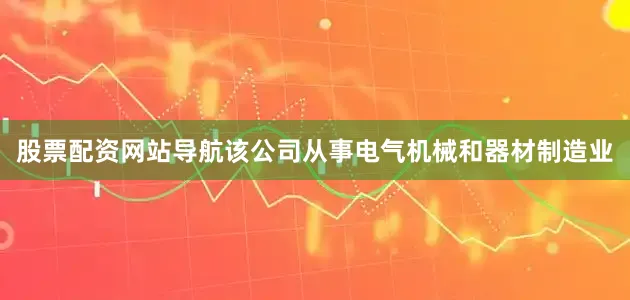 股票配资网站导航该公司从事电气机械和器材制造业