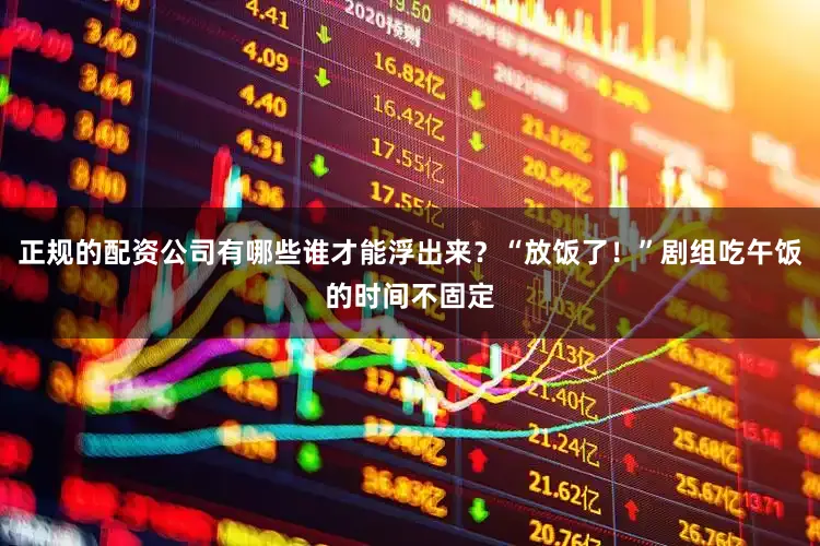 正规的配资公司有哪些谁才能浮出来？“放饭了！”剧组吃午饭的时间不固定