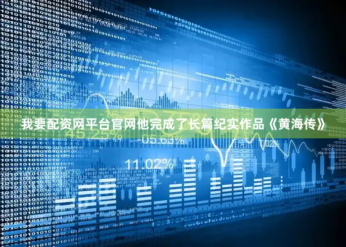 我要配资网平台官网他完成了长篇纪实作品《黄海传》