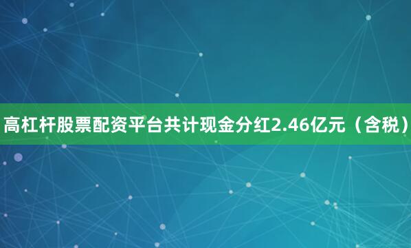 高杠杆股票配资平台共计现金分红2.46亿元（含税）